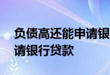 负债高还能申请银行贷款吗 负债过高如何申请银行贷款