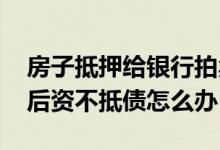 房子抵押给银行拍卖后钱不够抵债 房贷拍卖后资不抵债怎么办