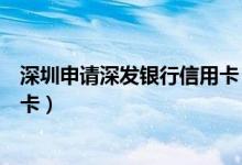 深圳申请深发银行信用卡（深发银行信用卡到期如何更换新卡）