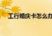 工行婚庆卡怎么办 工行婚庆卡怎么办理