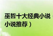 巫哲十大经典小说（巫哲哪本小说最好看巫哲小说推荐）