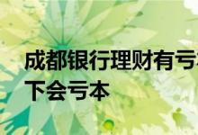 成都银行理财有亏本的吗 银行理财什么情况下会亏本
