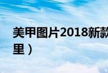 美甲图片2018新款式（最受欢迎的款式在这里）