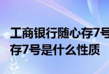 工商银行随心存7号是什么性质 工商银行随心存7号是什么性质