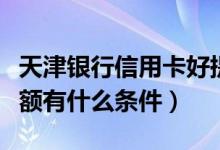 天津银行信用卡好提额吗（天津银行信用卡提额有什么条件）