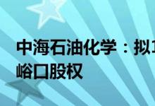 中海石油化学：拟17.45亿元挂牌出售湖北大峪口股权