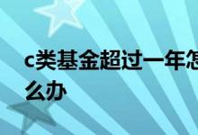 c类基金超过一年怎么办 c类基金超过一年怎么办