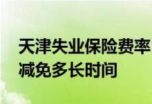 天津失业保险费率 天津失业保险费极长可以减免多长时间 
