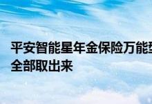平安智能星年金保险万能型怎么领 平安的智能星保险能不能全部取出来