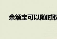 余额宝可以随时取吗 余额宝可以注销吗
