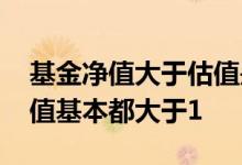 基金净值大于估值是怎么回事 为什么基金净值基本都大于1