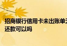 招商银行信用卡未出账单无需还款 招商银行信用卡未出账单还款可以吗