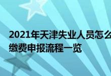2021年天津失业人员怎么缴纳社保 2022天津失业人员医保缴费申报流程一览 