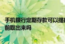 手机银行定期存款可以提前取出吗 手机银行定期存款可以提前取出来吗
