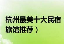 杭州最美十大民宿（杭州客栈哪家好杭州家庭旅馆推荐）