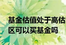 基金估值处于高估区可以买吗 估值处于高估区可以买基金吗