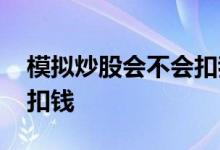 模拟炒股会不会扣我手续费 模拟炒股会不会扣钱