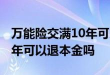 万能险交满10年可以退本金吗 万能险交满10年可以退本金吗