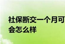 社保断交一个月可以补交吗 社保断交一个月会怎么样 