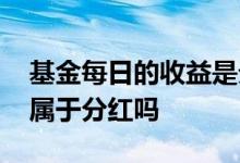 基金每日的收益是分红吗 基金每一天的收益属于分红吗