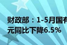 财政部：1-5月国有企业利润总额16310.7亿元同比下降6.5%
