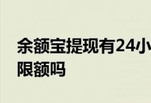 余额宝提现有24小时到账的吗 余额宝提现有限额吗