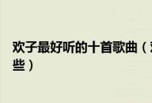 欢子最好听的十首歌曲（欢子歌曲精选欢子的经典老歌有哪些）