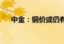 中金：铜价或仍有跌幅铝成本支撑有效