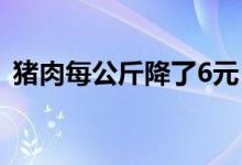 猪肉每公斤降了6元（目前猪肉多少钱一斤）