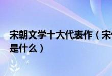 宋朝文学十大代表作（宋代著名文学作品宋代文学代表作品是什么）