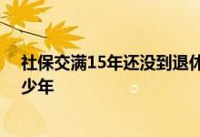 社保交满15年还没到退休年龄怎么办 领退休金必须交满多少年 