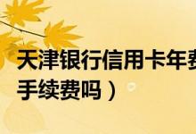 天津银行信用卡年费（天津银行信用卡刷卡有手续费吗）