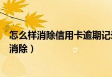 怎么样消除信用卡逾期记录（花旗银行信用卡逾期记录如何消除）