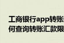 工商银行app转账限额怎么改 工商银行：如何查询转账汇款限额