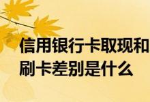 信用银行卡取现和刷卡的区别 信用卡取现和刷卡差别是什么