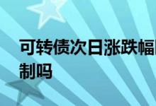 可转债次日涨跌幅限制 可转债次日跌幅有限制吗