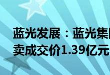 蓝光发展：蓝光集团持有9000万股被司法拍卖成交价1.39亿元