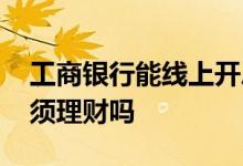 工商银行能线上开户吗 工商银行公司开户必须理财吗