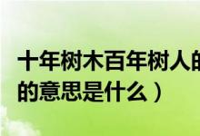 十年树木百年树人的意思（十年树木百年树人的意思是什么）