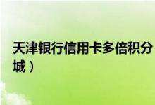 天津银行信用卡多倍积分（天津银行信用卡如何登录积分商城）