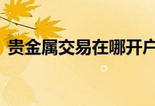 贵金属交易在哪开户 贵金属开户去哪里开户