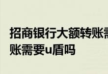 招商银行大额转账需要u盾吗 中信银行大额转账需要u盾吗