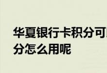 华夏银行卡积分可以兑换什么 华夏银行卡积分怎么用呢