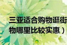 三亚适合购物逛街的10个地方（三亚逛街购物哪里比较实惠）