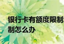 银行卡有额度限制怎么办 银行卡一年额度限制怎么办
