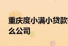重庆度小满小贷款有限公司 重庆度小满是什么公司