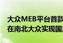大众MEB平台首款轿车ID.AERO明年下半年在南北大众实现国产