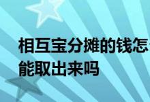 相互宝分摊的钱怎么取出来 相互宝分摊的钱能取出来吗