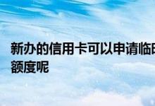 新办的信用卡可以申请临时额度吗 怎么申请调高信用卡临时额度呢