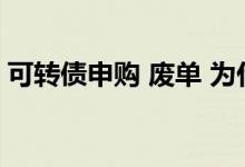 可转债申购 废单 为什么可转债申购后是废单